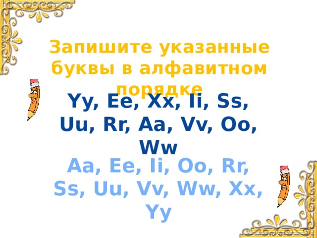 Запишите указанные буквы в алфавитном порядке Yy, Ee, Xx, Ii, Ss, Uu, Rr, Aa, Vv, Oo, Ww Aa, Ee, Ii, Oo, Rr, Ss, Uu, Vv, Ww, Xx, Yy