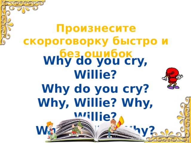 Произнесите скороговорку быстро и без ошибок Why do you cry, Willie? Why do you cry? Why, Willie? Why, Willie? Why, Willie? Why?