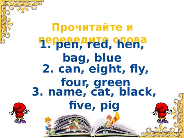 Прочитайте и переведите слова 1. pen, red, hen, bag, blue 2. can, eight, fly, four, green 3. name, cat, black, five, pig