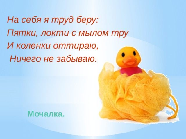 На себя я труд беру: Пятки, локти с мылом тру И коленки оттираю,  Ничего не забываю.  Мочалка.