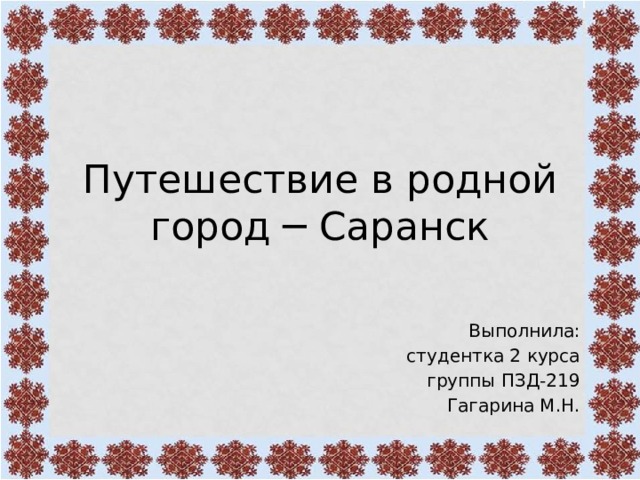 Путешествие в родной город ─ Саранск Выполнила: студентка 2 курса группы ПЗД-219 Гагарина М.Н.