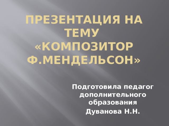 Презентация на тему  «Композитор Ф.Мендельсон» Подготовила педагог дополнительного образования Дуванова Н.Н.