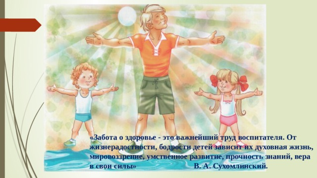 «Забота о здоровье - это важнейший труд воспитателя. От жизнерадостности, бодрости детей зависит их духовная жизнь, мировоззрение, умственное развитие, прочность знаний, вера в свои силы» В. А. Сухомлинский.