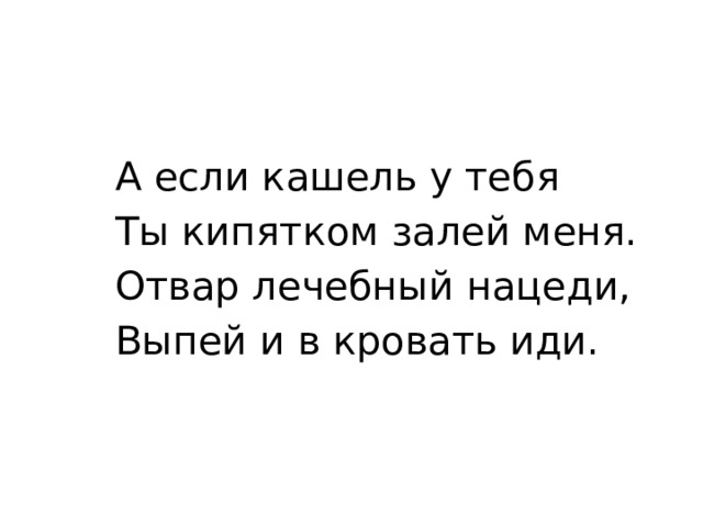 А если кашель у тебя Ты кипятком залей меня. Отвар лечебный нацеди, Выпей и в кровать иди.