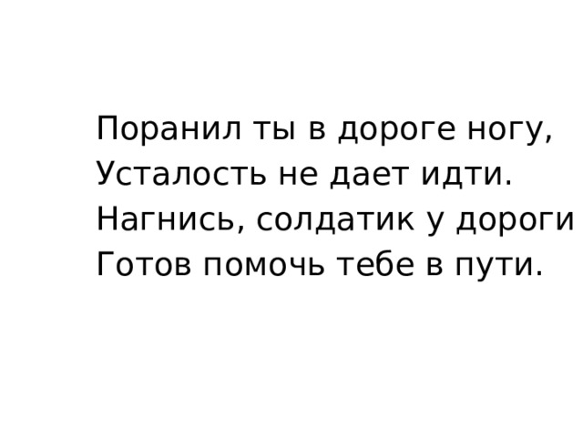 Поранил ты в дороге ногу, Усталость не дает идти. Нагнись, солдатик у дороги Готов помочь тебе в пути.