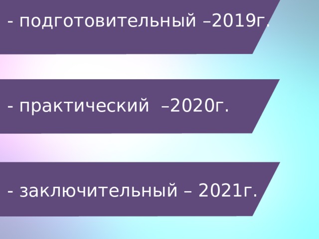 - подготовительный –2019г.     - практический –2020г.     - заключительный – 2021г.