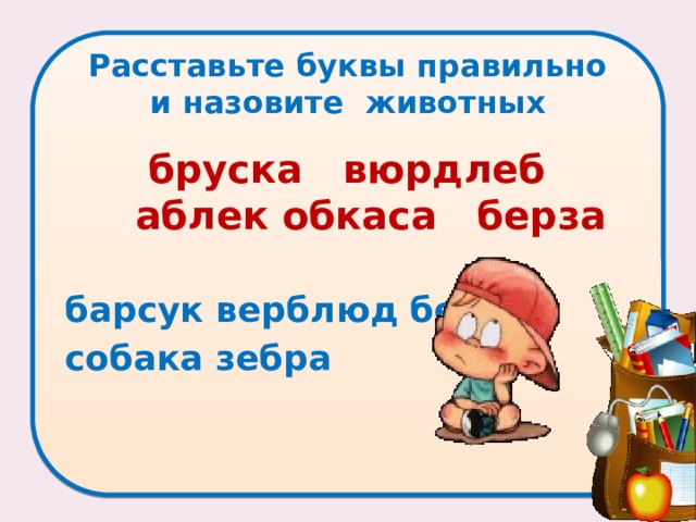 Расставьте буквы правильно и назовите животных   бруска вюрдлеб аблек обкаса берза  барсук верблюд белка собака зебра