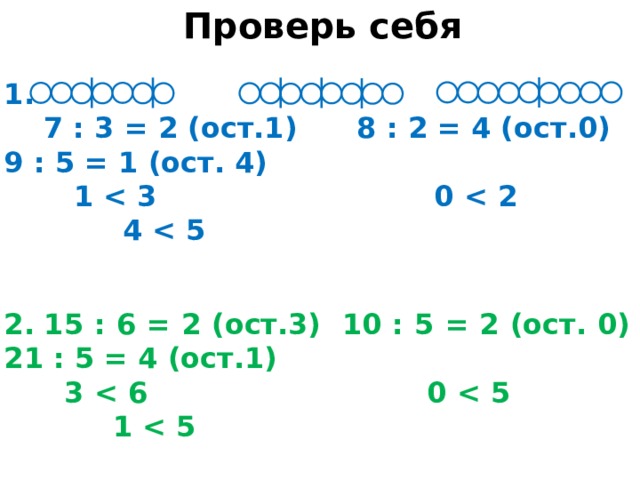 Проверь себя 1.  7 : 3 = 2 (ост.1) 8 : 2 = 4 (ост.0) 9 : 5 = 1 (ост. 4)  1    2.  15 : 6 = 2 (ост.3) 10 : 5 = 2 (ост. 0) 21 : 5 = 4 (ост.1)  3    3.  20 : 6 = 3 (ост. 2) 11 : 4 = 2 (ост.3) 9 : 5 = 1 (ост.4)  2