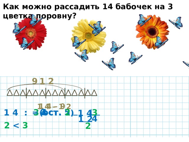Как можно рассадить 14 бабочек на 3 цветка поровну? 1 2 9 1 4 – 9 1 4 – 1 2 ( ост. 5 ) = 3 = 4 3 1 4 :  3 ( ост. 2 ) 1 4 4 1 2 2   3  2