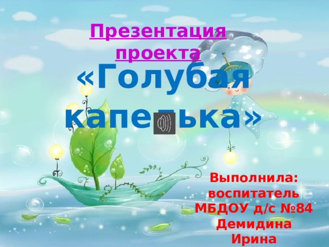 5 Презентация проекта «Голубая капелька» Выполнила: воспитатель МБДОУ д/с №84 Демидина Ирина Николаевна