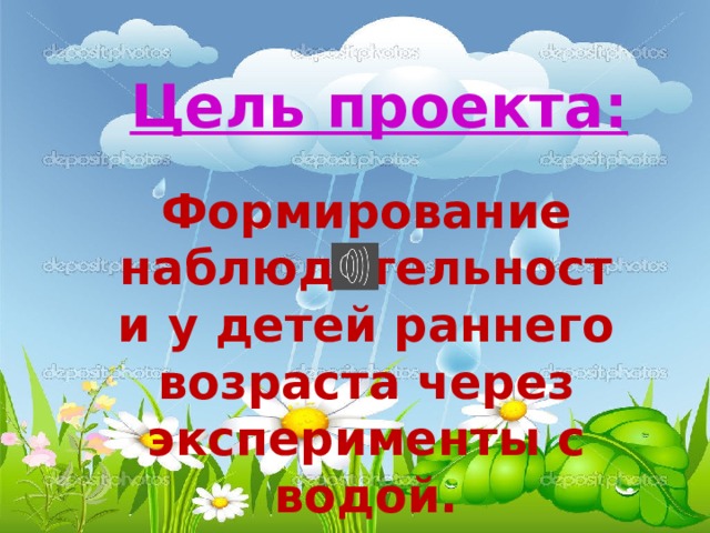 Цель проекта: Формирование наблюдательности у детей раннего возраста через эксперименты с водой.