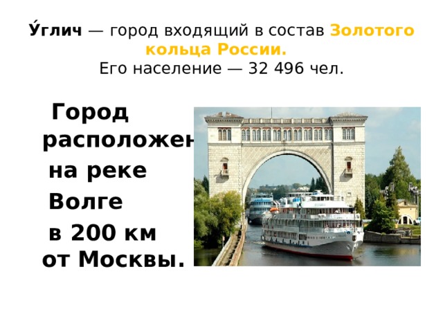 У́глич  — город входящий в состав Золотого кольца России.   Его население — 32 496 чел.  Город расположен  на реке   Волге   в 200 км от Москвы.