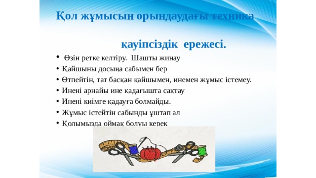 Қол жұмысын орындаудағы техника  қауіпсіздік ережесі.  Өзін ретке келтіру. Шашты жинау Қайшыны досыңа сабымен бер Өтпейтін, тат басқан қайшымен, инемен жұмыс істемеу. Инені арнайы ине қадағышта сақтау Инені киімге қадауға болмайды. Жұмыс істейтін сабынды ұштап ал Қолымызда оймақ болуы керек