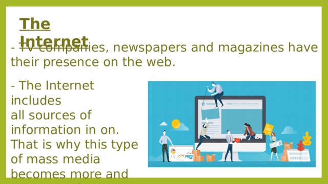 The Internet - TV companies, newspapers and magazines have their presence on the web. - The Internet includes all sources of information in on. That is why this type of mass media becomes more and more popular. ​