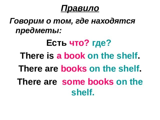 Правило Говорим о том, где находятся предметы:  Есть что?  где?  There is a book  on the shelf . There are books  on the shelf . There are some books  on the shelf.