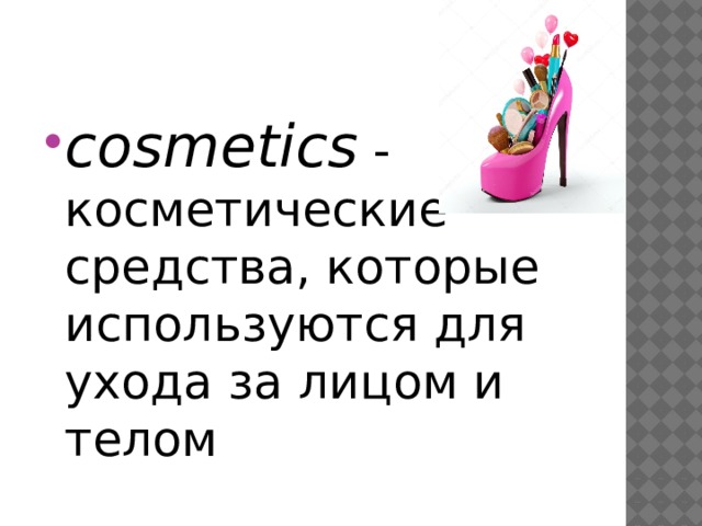 cosmetics  - косметические средства, которые используются для ухода за лицом и телом