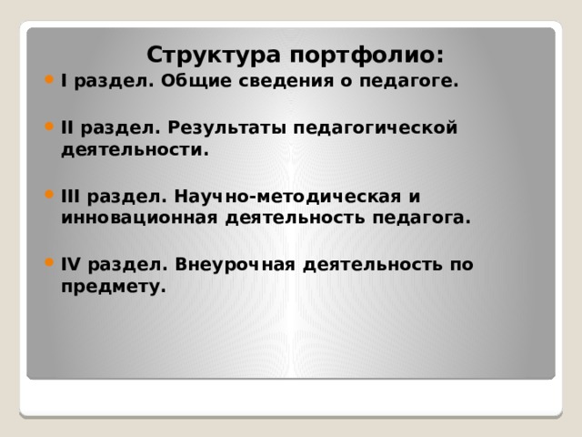 Структура портфолио: I раздел. Общие сведения о педагоге. II раздел. Результаты педагогической деятельности. III раздел. Научно-методическая и инновационная деятельность педагога. IV раздел. Внеурочная деятельность по предмету.