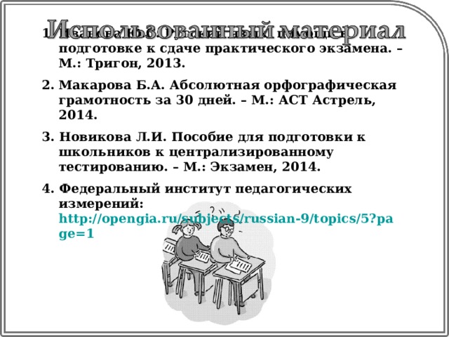 Иванова Ю.С. Русский язык: помощь в подготовке к сдаче практического экзамена. – М.: Тригон, 2013.  Макарова Б.А. Абсолютная орфографическая грамотность за 30 дней. – М.: АСТ Астрель, 2014.