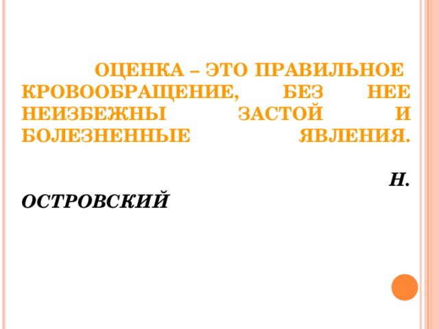 ОЦЕНКА – ЭТО ПРАВИЛЬНОЕ  КРОВООБРАЩЕНИЕ, БЕЗ НЕЕ НЕИЗБЕЖНЫ ЗАСТОЙ И БОЛЕЗНЕННЫЕ ЯВЛЕНИЯ.    Н. ОСТРОВСКИЙ