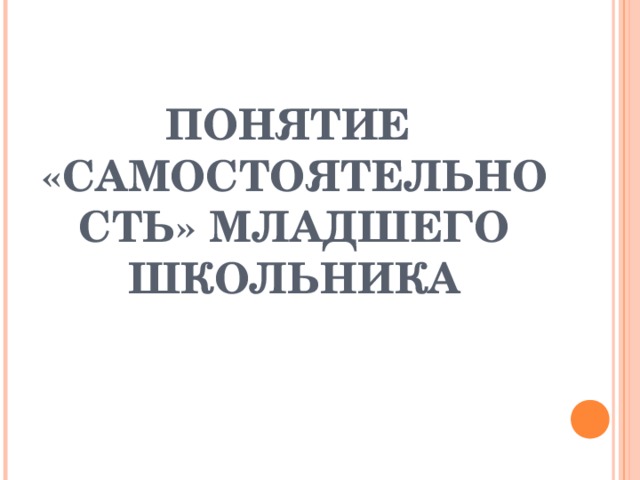 ПОНЯТИЕ  «САМОСТОЯТЕЛЬНОСТЬ» МЛАДШЕГО ШКОЛЬНИКА