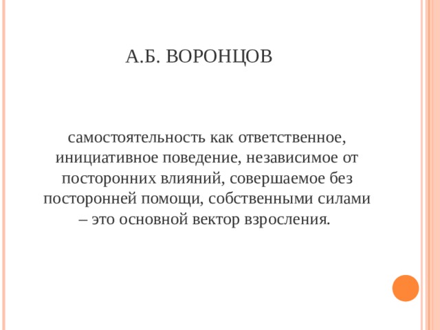 А.Б. ВОРОНЦОВ самостоятельность как ответственное, инициативное поведение, независимое от посторонних влияний, совершаемое без посторонней помощи, собственными силами – это основной вектор взросления.