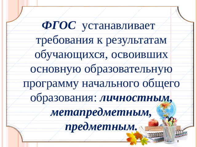 ФГОС устанавливает требования к результатам обучающихся, освоивших основную образовательную программу начального общего образования: личностным, метапредметным, предметным.