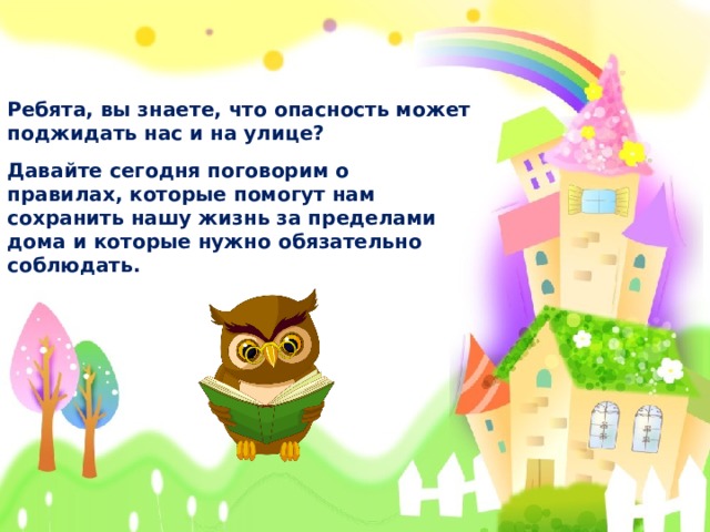 Ребята, вы знаете, что опасность может поджидать нас и на улице? Давайте сегодня поговорим о правилах, которые помогут нам сохранить нашу жизнь за пределами дома и которые нужно обязательно соблюдать.