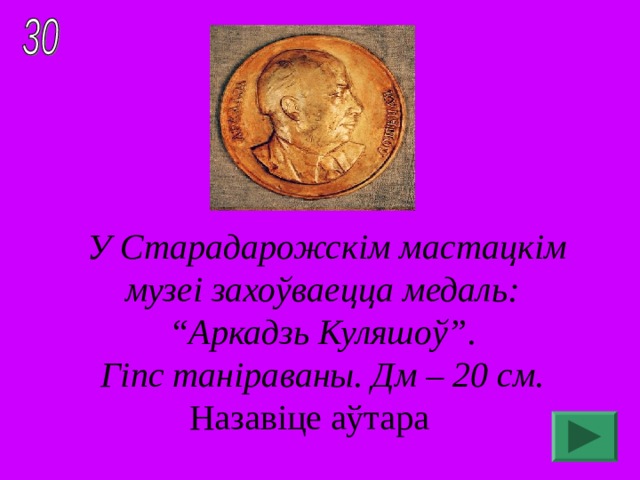 У Старадарожскім мастацкім музеі захоўваецца медаль: “ Аркадзь Куляшоў”. Гіпс таніраваны. Дм – 20 см. Назавіце аўтара