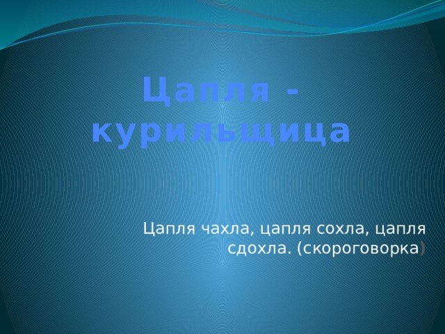 Цапля - курильщица Цапля чахла, цапля сохла, цапля сдохла. (скороговорка )