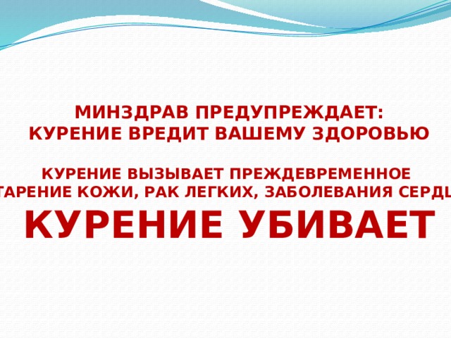 Минздрав предупреждает: КУРЕНИЕ ВРЕДИТ ВАШЕМУ ЗДОРОВЬЮ  Курение вызывает преждевременное старение кожи, рак легких, заболевания сердца. КУРЕНИЕ УБИВАЕТ