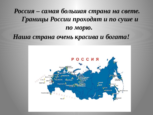 Россия – самая большая страна на свете. Границы России проходят и по суше и по морю. Наша страна очень красива и богата!