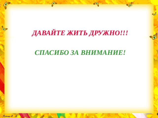 ДАВАЙТЕ ЖИТЬ ДРУЖНО!!!  СПАСИБО ЗА ВНИМАНИЕ!