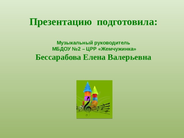 Презентацию подготовила:  Музыкальный руководитель  МБДОУ №2 – ЦРР «Жемчужинка» Бессарабова Елена Валерьевна