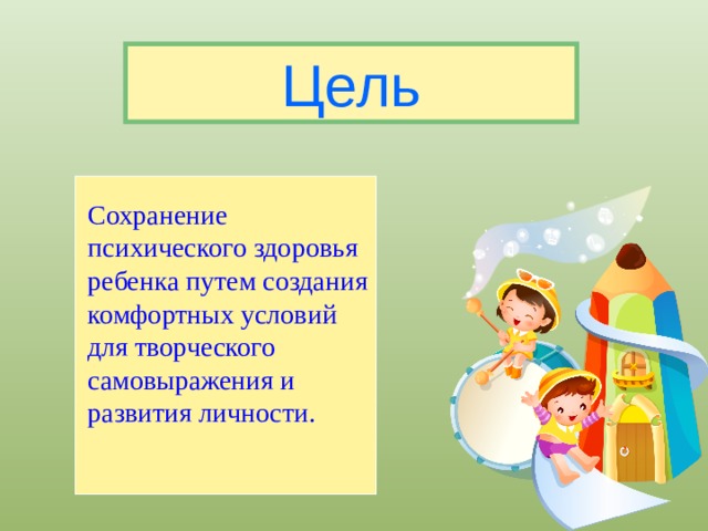 Цель Cохранение психического здоровья ребенка путем создания комфортных условий для творческого самовыражения и развития личности.