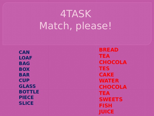 4TASK  Match, please!   BREAD TEA CHOCOLATES CAKE WATER CHOCOLATEA SWEETS FISH JUICE CAN LOAF BAG BOX BAR CUP GLASS BOTTLE PIECE SLICE