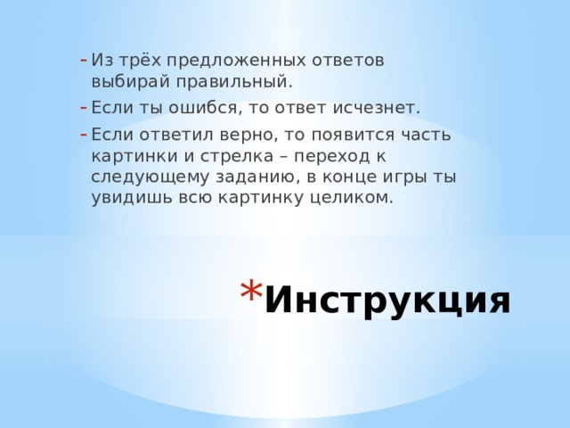 Из трёх предложенных ответов выбирай правильный. Если ты ошибся, то ответ исчезнет. Если ответил верно, то появится часть картинки и стрелка – переход к следующему заданию, в конце игры ты увидишь всю картинку целиком. Инструкция