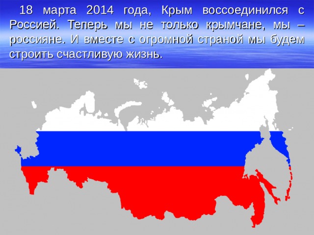 18 марта 2014 года, Крым воссоединился с Россией. Теперь мы не только крымчане, мы – россияне. И вместе с огромной страной мы будем строить счастливую жизнь.