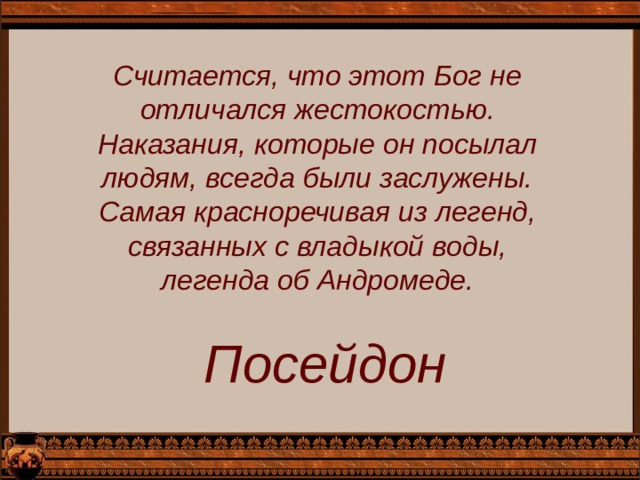 Считается, что этот Бог не отличался жестокостью. Наказания, которые он посылал людям, всегда были заслужены. Самая красноречивая из легенд, связанных с владыкой воды, легенда об Андромеде. Посейдон