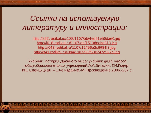 Ссылки на используемую литературу и иллюстрации: http://s52.radikal.ru/i138/1107/bb/4ed51e50dae0.jpg  http://i018.radikal.ru/1107/dd/1510deabd313.jpg  http://i048.radikal.ru/1107/12/f56a2c6984f3.jpg  http://s41.radikal.ru/i094/1107/56/f58e747e597e.jpg  Учебник: История Древнего мира: учебник для 5 класса общеобразовательных учреждений / А.А.Вигасин, Г.И.Годер, И.С.Свенцицкая. – 13-е издание.-М.:Просвещение,2006.-287 с.