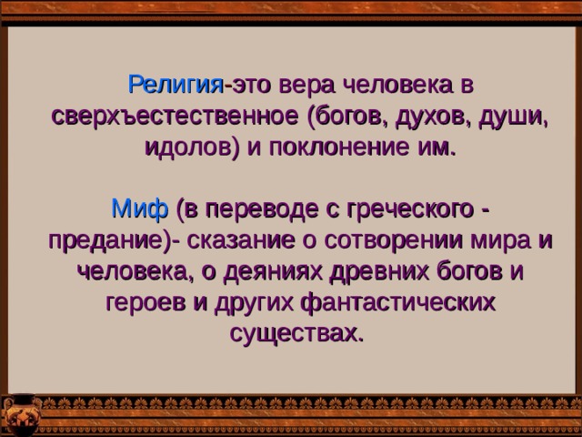 Религия - это  вера человека в сверхъестественное (богов, духов, души, идолов) и поклонение им.   Миф  (в переводе с греческого - предание)- сказание о сотворении мира и человека, о деяниях древних богов и героев и других фантастических существах.