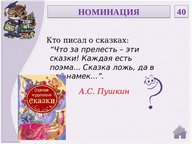 40 НОМИНАЦИЯ Кто писал о сказках: “ Что за прелесть – эти сказки! Каждая есть поэма... Сказка ложь, да в ней намек...”. А.С. Пушкин