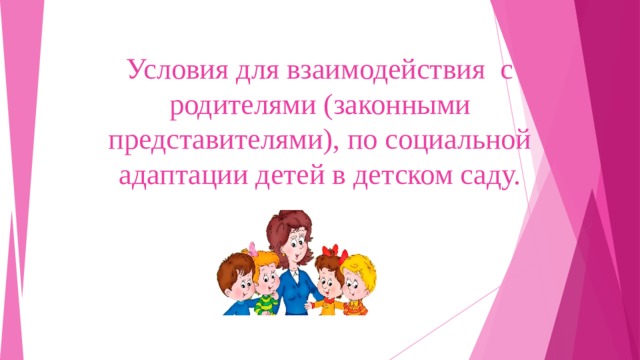 Условия для взаимодействия с родителями (законными представителями), по социальной адаптации детей в детском саду.