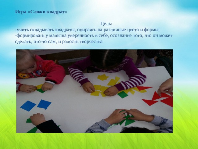   Игра «Сложи квадрат»   Цель:  -учить складывать квадраты, опираясь на различные цвета и формы;  -формировать у малыша уверенность в себе, осознание того, что он может сделать, что-то сам, и радость творчества