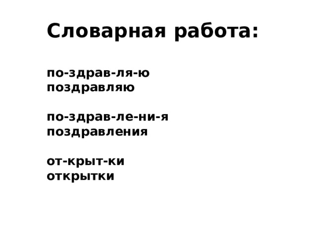 Словарная работа:  по-здрав-ля-ю поздравляю  по-здрав-ле-ни-я поздравления  от-крыт-ки открытки