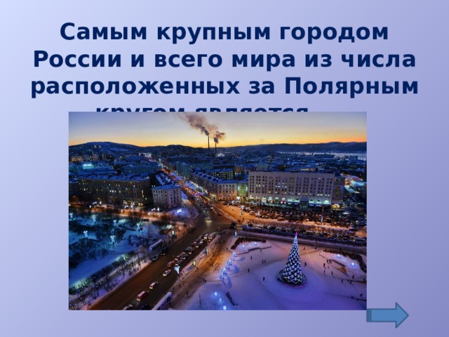 Самым крупным городом России и всего мира из числа расположенных за Полярным кругом является……