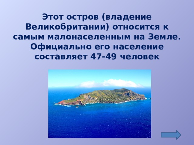 Этот остров (владение Великобритании) относится к самым малонаселенным на Земле. Официально его население составляет 47-49 человек