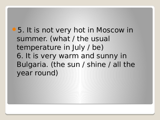 5. It is not very hot in Moscow in summer. (what / the usual temperature in July / be)  6. It is very warm and sunny in Bulgaria. (the sun / shine / all the year round)
