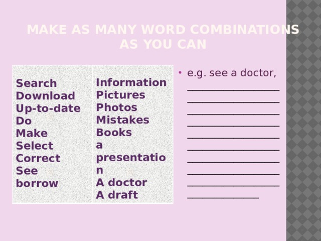Make as many word combinations  as you can e.g. see a doctor, ________________________________________________________________________________________________________________________________________________________________________________   Search Information Download Up-to-date Pictures Photos Do Mistakes Make Books Select Correct a presentation A doctor See borrow A draft