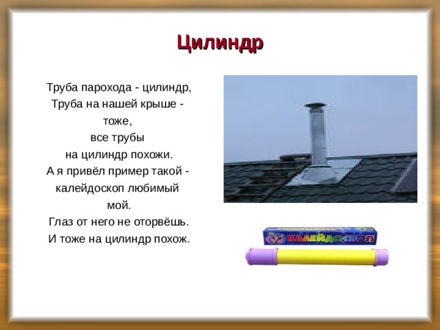 Цилиндр Труба парохода - цилиндр, Труба на нашей крыше - тоже, все трубы на цилиндр похожи. А я привёл пример такой - калейдоскоп любимый мой. Глаз от него не оторвёшь. И тоже на цилиндр похож.