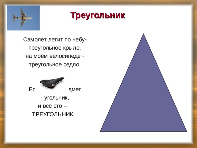 Треугольник    Самолёт летит по небу-  треугольное крыло,  на моём велосипеде -  треугольное седло.  Есть такой предмет  - угольник, и всё это – ТРЕУГОЛЬНИК.